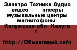 Электро-Техника Аудио-видео - MP3-плееры,музыкальные центры,магнитофоны. Калужская обл.,Калуга г.